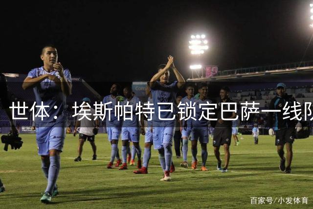 世体：埃斯帕特已锁定巴萨一线队席位，卡萨多正敲定离队事宜