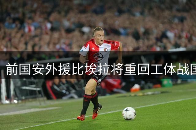 前国安外援比埃拉将重回工体战国安，今夏刚加盟拉查布里府