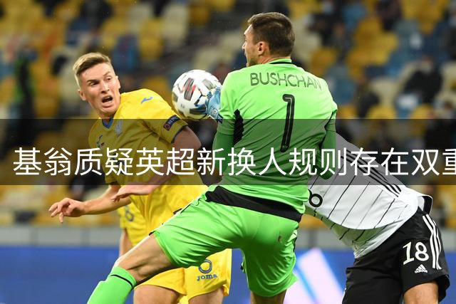 基翁质疑英超新换人规则存在双重标准