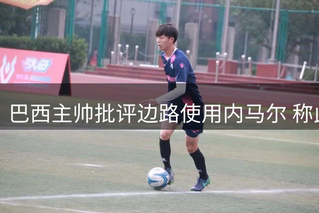 巴西主帅批评边路使用内马尔 称此举愚蠢至极