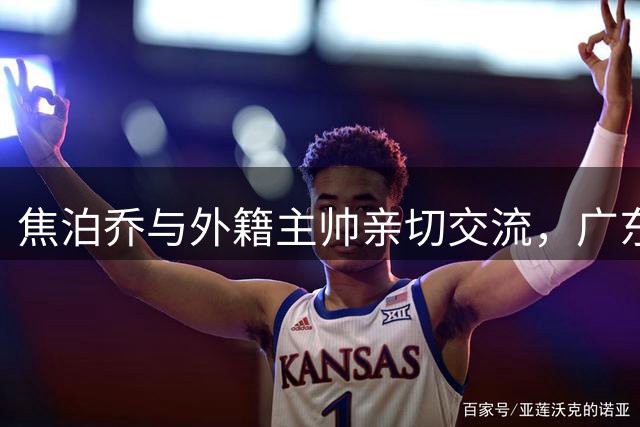 焦泊乔与外籍主帅亲切交流，广东男篮迎新气象