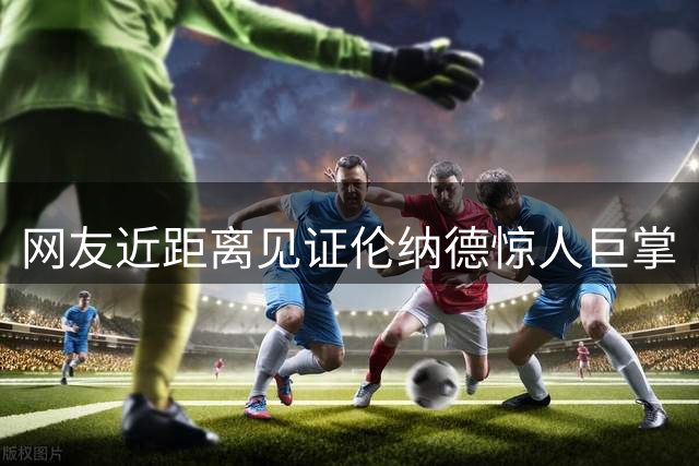 网友近距离见证伦纳德惊人巨掌