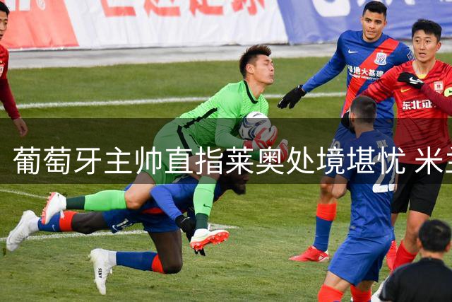 葡萄牙主帅直指莱奥处境堪忧 米兰小将表现抢眼